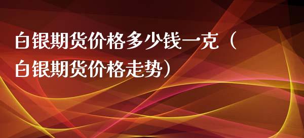 白银期货价格多少钱一克（白银期货价格走势）_https://www.boyangwujin.com_期货直播间_第1张