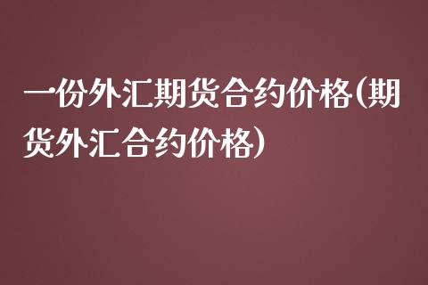 一份外汇期货合约价格(期货外汇合约价格)