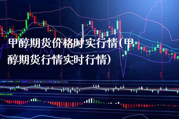 甲醇期货价格时实行情(甲醇期货行情实时行情)