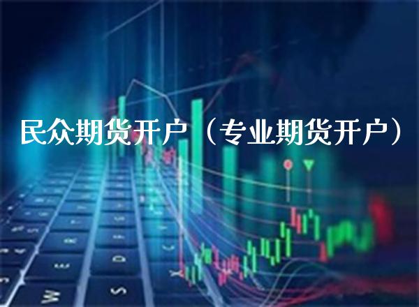 民众期货开户（专业期货开户）_https://www.boyangwujin.com_期货直播间_第1张