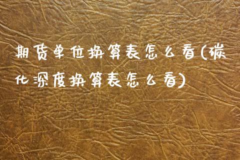 期货单位换算表怎么看(碳化深度换算表怎么看)_https://www.boyangwujin.com_期货科普_第1张