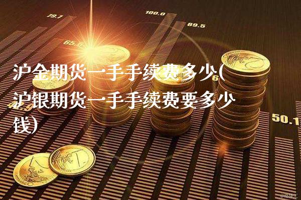 沪金期货一手手续费多少(沪银期货一手手续费要多少钱)_https://www.boyangwujin.com_期货直播间_第1张