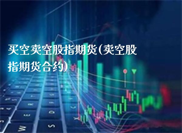 买空卖空股指期货(卖空股指期货合约)_https://www.boyangwujin.com_期货开户_第1张