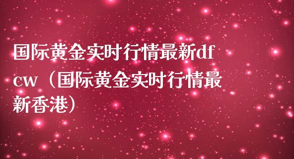 国际黄金实时行情最新dfcw（国际黄金实时行情最新香港）
