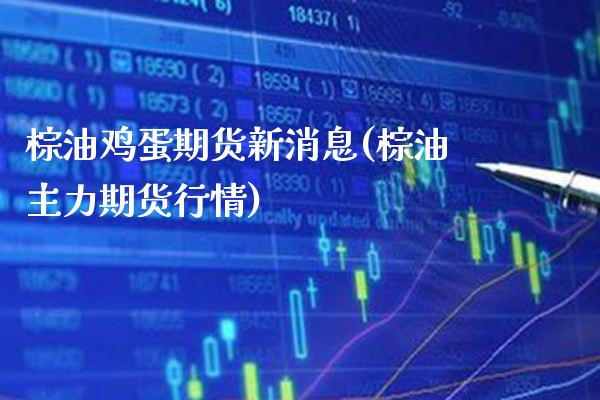 棕油鸡蛋期货新消息(棕油主力期货行情)