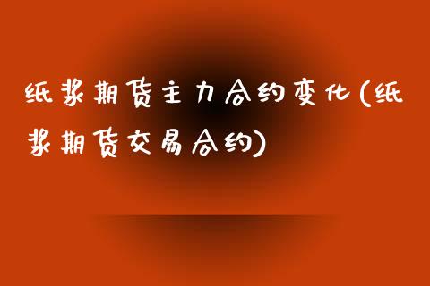 纸浆期货主力合约变化(纸浆期货交易合约)_https://www.boyangwujin.com_期货直播间_第1张