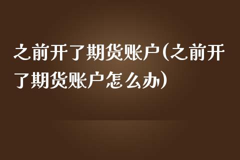 之前开了期货账户(之前开了期货账户怎么办)_https://www.boyangwujin.com_原油直播间_第1张