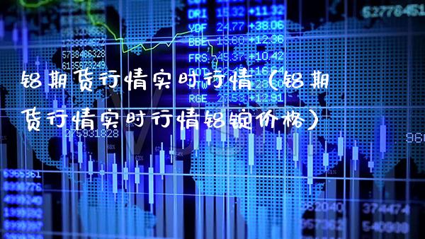 铝期货行情实时行情（铝期货行情实时行情铝锭价格）