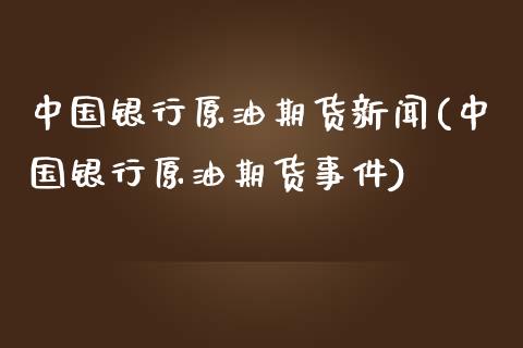 中国银行原油期货新闻(中国银行原油期货事件)_https://www.boyangwujin.com_原油期货_第1张