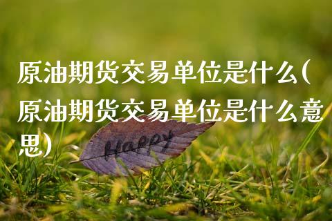 原油期货交易单位是什么(原油期货交易单位是什么意思)