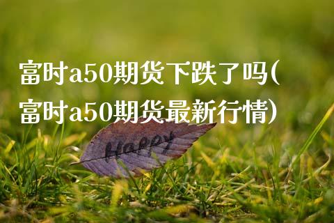 富时a50期货下跌了吗(富时a50期货最新行情)_https://www.boyangwujin.com_期货科普_第1张