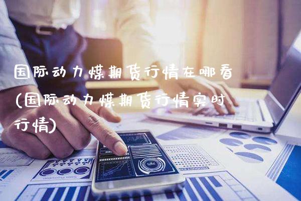 国际动力煤期货行情在哪看(国际动力煤期货行情实时行情)_https://www.boyangwujin.com_原油期货_第1张