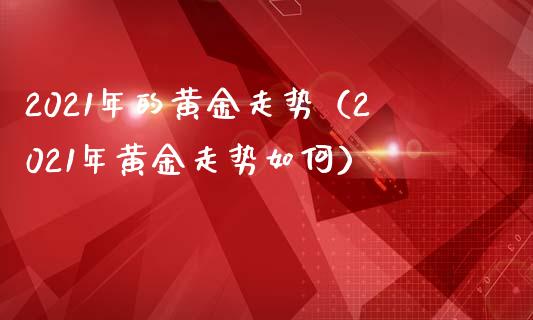2021年的黄金走势（2021年黄金走势如何）