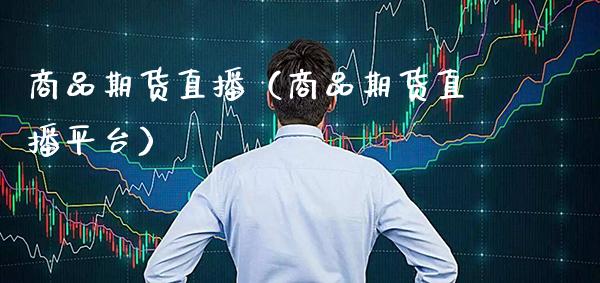 商品期货直播（商品期货直播平台）_https://www.boyangwujin.com_期货直播间_第1张
