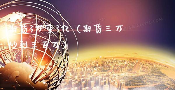期货3万变3亿（期货三万炒到三百万）_https://www.boyangwujin.com_期货直播间_第1张