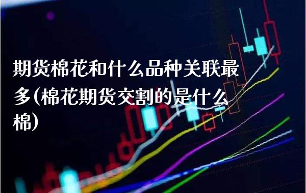 期货棉花和什么品种关联最多(棉花期货交割的是什么棉)_https://www.boyangwujin.com_原油直播间_第1张