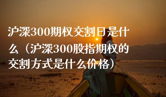 沪深300期权交割日是什么（沪深300股指期权的交割方式是什么价格）_https://www.boyangwujin.com_黄金期货_第1张