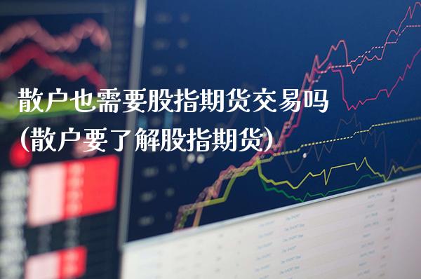 散户也需要股指期货交易吗(散户要了解股指期货)_https://www.boyangwujin.com_纳指期货_第1张