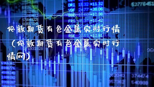伦敦期货有色金属实时行情（伦敦期货有色金属实时行情网）_https://www.boyangwujin.com_纳指期货_第1张