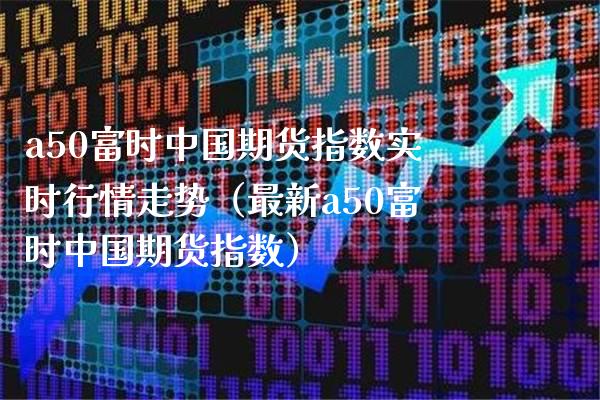 a50富时中国期货指数实时行情走势（最新a50富时中国期货指数）_https://www.boyangwujin.com_恒生指数_第1张