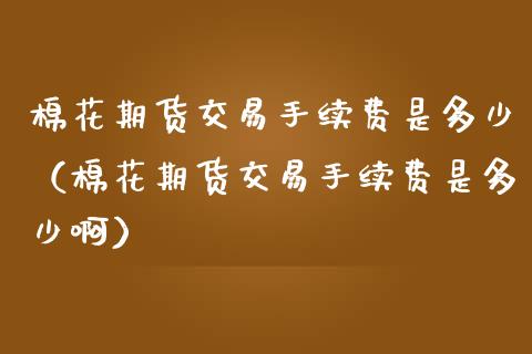 棉花期货交易手续费是多少（棉花期货交易手续费是多少啊）_https://www.boyangwujin.com_白银期货_第1张