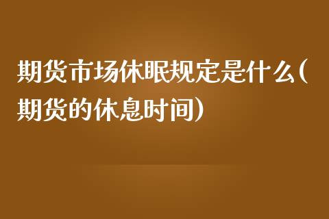 期货市场休眠规定是什么(期货的休息时间)_https://www.boyangwujin.com_原油期货_第1张