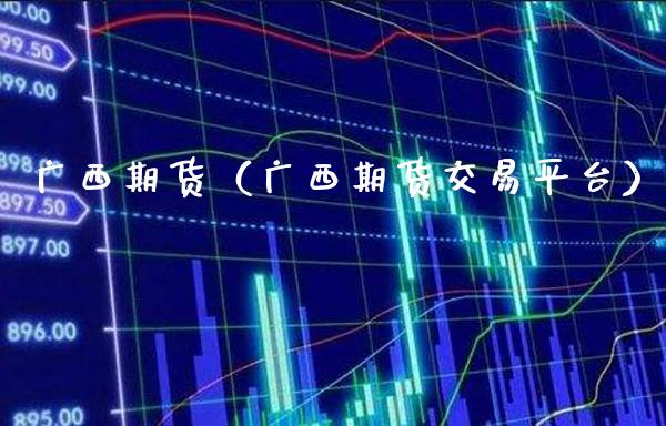 广西期货（广西期货交易平台）_https://www.boyangwujin.com_期货直播间_第1张