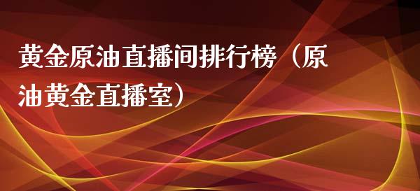 黄金原油直播间排行榜（原油黄金直播室）_https://www.boyangwujin.com_黄金期货_第1张