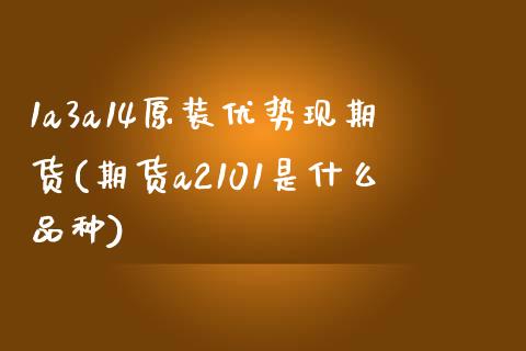 1a3a14原装优势现期货(期货a2101是什么品种)