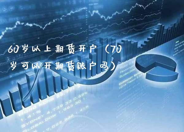 60岁以上期货开户（70岁可以开期货账户吗）_https://www.boyangwujin.com_期货直播间_第1张