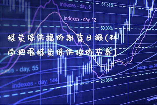 煤炭保供稳价期货日报(科学把握煤炭保供控价节奏)