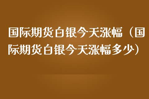 国际期货白银今天涨幅（国际期货白银今天涨幅多少）_https://www.boyangwujin.com_纳指期货_第1张