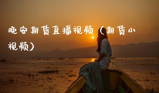 晚安期货直播视频（期货小视频）_https://www.boyangwujin.com_期货直播间_第1张
