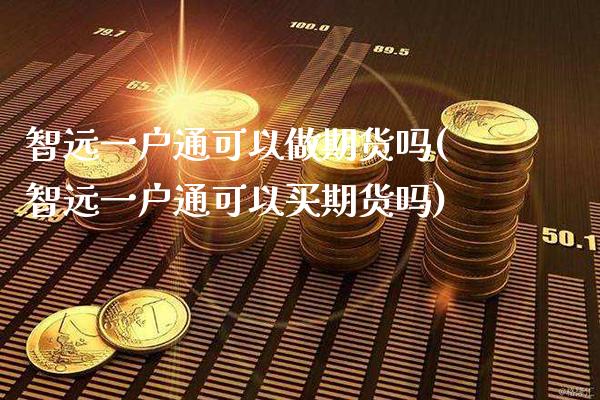 智远一户通可以做期货吗(智远一户通可以买期货吗)