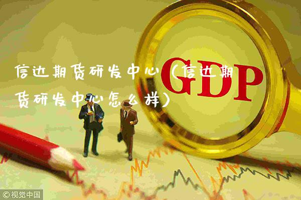 信达期货研发中心（信达期货研发中心怎么样）