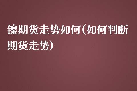 镍期货走势如何(如何判断期货走势)