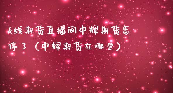 k线期货直播间中辉期货怎停了（中辉期货在哪里）_https://www.boyangwujin.com_期货直播间_第1张