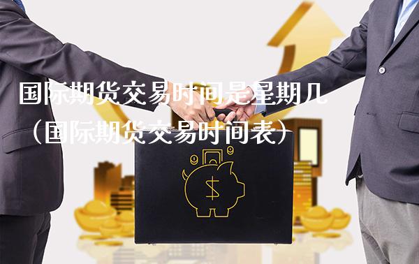 国际期货交易时间是星期几（国际期货交易时间表）
