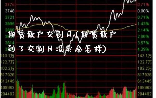 期货散户交割月(期货散户到了交割月没卖会怎样)