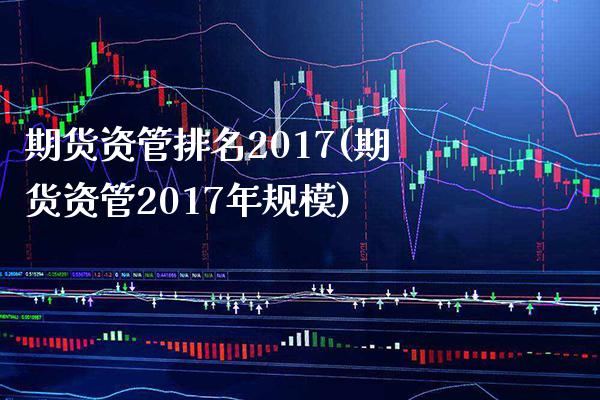 期货资管排名2017(期货资管2017年规模)_https://www.boyangwujin.com_期货直播间_第1张