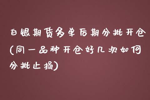 白银期货多单后期分批开仓(同一品种开仓好几次如何分批止损)_https://www.boyangwujin.com_白银期货_第1张