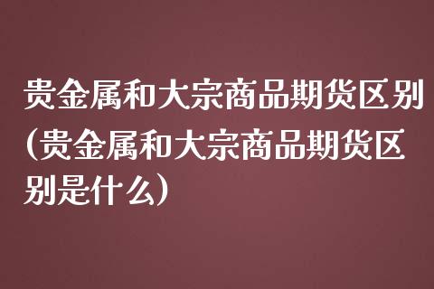 贵金属和大宗商品期货区别(贵金属和大宗商品期货区别是什么)_https://www.boyangwujin.com_期货直播间_第1张