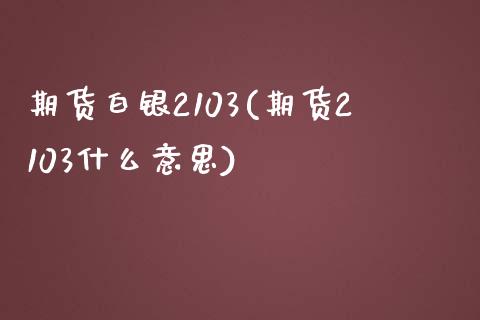 期货白银2103(期货2103什么意思)_https://www.boyangwujin.com_期货直播间_第1张