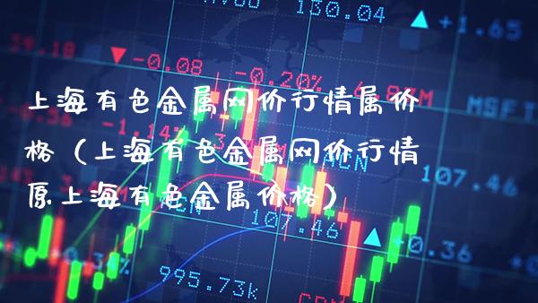 上海有色金属网价行情属价格（上海有色金属网价行情原上海有色金属价格）
