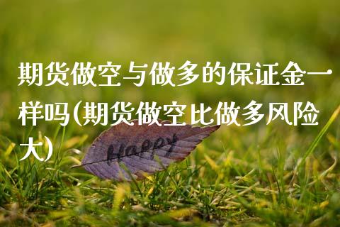 期货做空与做多的保证金一样吗(期货做空比做多风险大)_https://www.boyangwujin.com_期货直播间_第1张