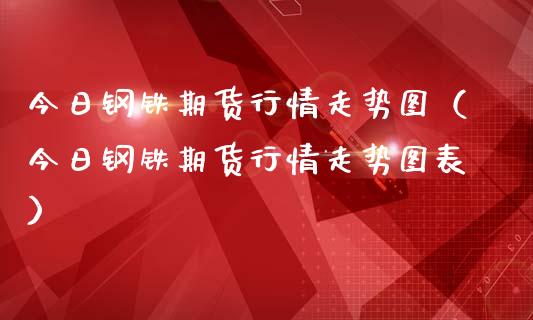 今日钢铁期货行情走势图（今日钢铁期货行情走势图表）_https://www.boyangwujin.com_纳指期货_第1张
