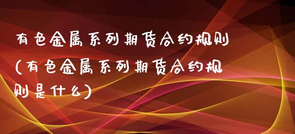 有色金属系列期货合约规则(有色金属系列期货合约规则是什么)_https://www.boyangwujin.com_期货直播间_第1张