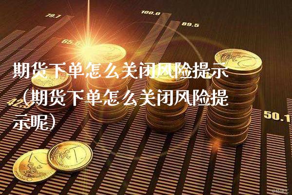 期货下单怎么关闭风险提示（期货下单怎么关闭风险提示呢）