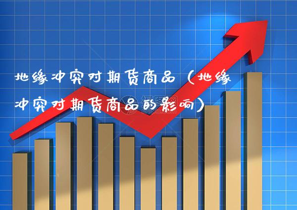 地缘冲突对期货商品（地缘冲突对期货商品的影响）_https://www.boyangwujin.com_原油期货_第1张