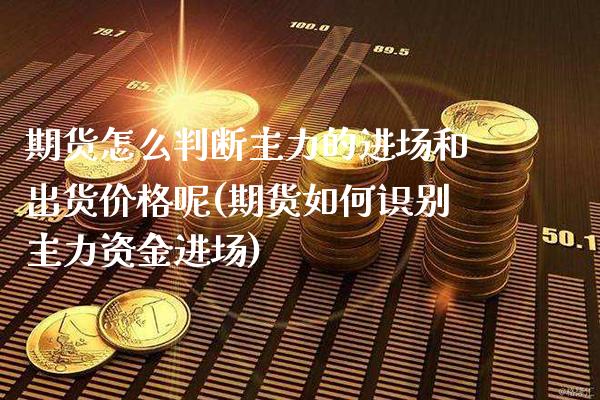 期货怎么判断主力的进场和出货价格呢(期货如何识别主力资金进场)_https://www.boyangwujin.com_期货直播间_第1张